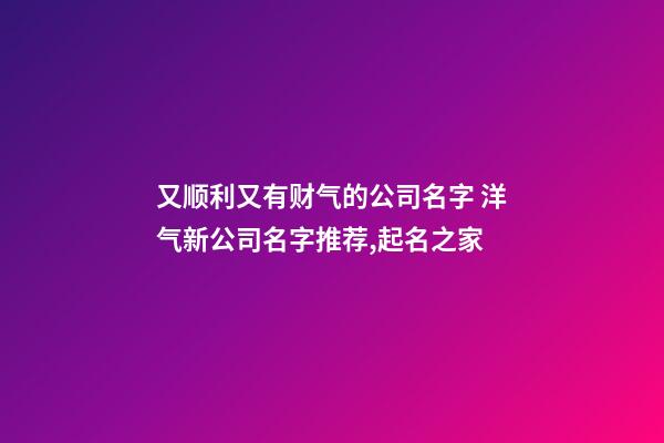 又顺利又有财气的公司名字 洋气新公司名字推荐,起名之家